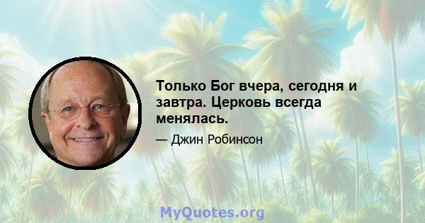 Только Бог вчера, сегодня и завтра. Церковь всегда менялась.