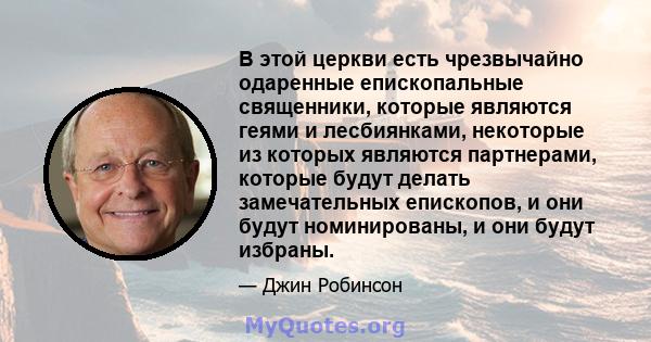 В этой церкви есть чрезвычайно одаренные епископальные священники, которые являются геями и лесбиянками, некоторые из которых являются партнерами, которые будут делать замечательных епископов, и они будут номинированы,