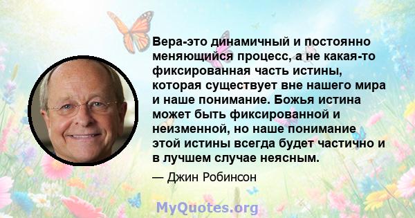 Вера-это динамичный и постоянно меняющийся процесс, а не какая-то фиксированная часть истины, которая существует вне нашего мира и наше понимание. Божья истина может быть фиксированной и неизменной, но наше понимание