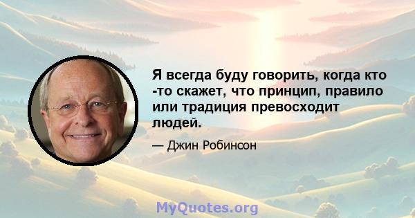 Я всегда буду говорить, когда кто -то скажет, что принцип, правило или традиция превосходит людей.