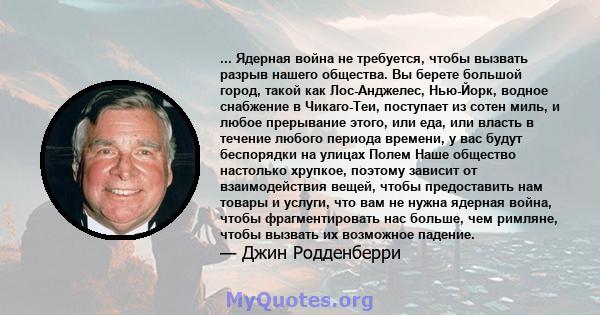 ... Ядерная война не требуется, чтобы вызвать разрыв нашего общества. Вы берете большой город, такой как Лос-Анджелес, Нью-Йорк, водное снабжение в Чикаго-Теи, поступает из сотен миль, и любое прерывание этого, или еда, 