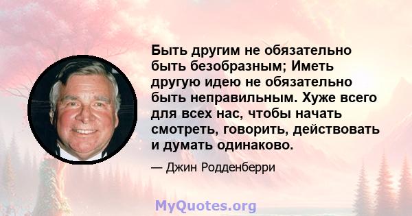 Быть другим не обязательно быть безобразным; Иметь другую идею не обязательно быть неправильным. Хуже всего для всех нас, чтобы начать смотреть, говорить, действовать и думать одинаково.