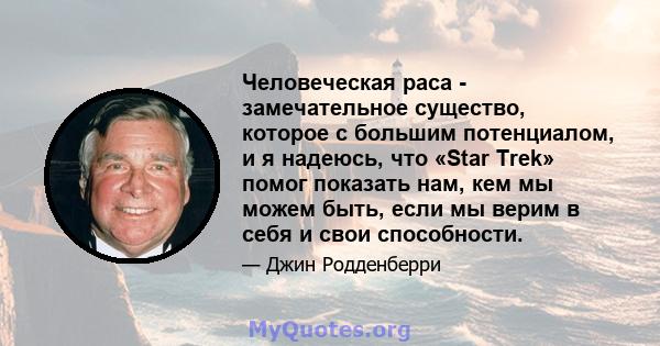 Человеческая раса - замечательное существо, которое с большим потенциалом, и я надеюсь, что «Star Trek» помог показать нам, кем мы можем быть, если мы верим в себя и свои способности.