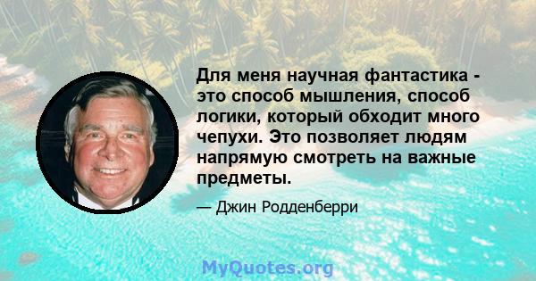 Для меня научная фантастика - это способ мышления, способ логики, который обходит много чепухи. Это позволяет людям напрямую смотреть на важные предметы.