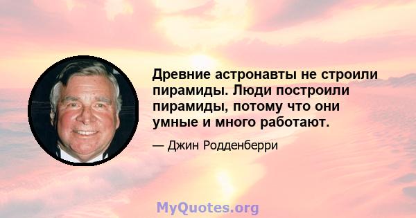 Древние астронавты не строили пирамиды. Люди построили пирамиды, потому что они умные и много работают.