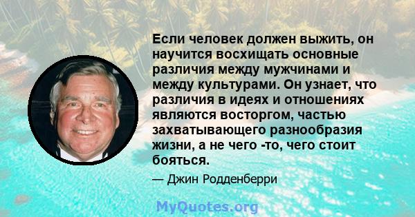 Если человек должен выжить, он научится восхищать основные различия между мужчинами и между культурами. Он узнает, что различия в идеях и отношениях являются восторгом, частью захватывающего разнообразия жизни, а не