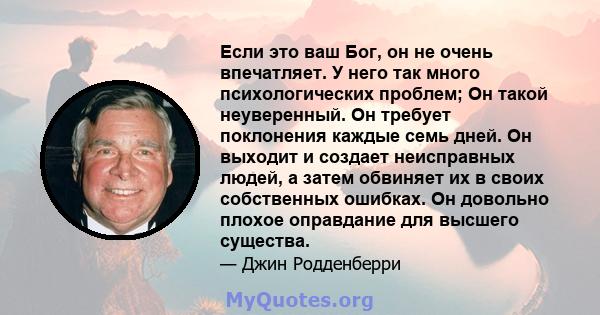 Если это ваш Бог, он не очень впечатляет. У него так много психологических проблем; Он такой неуверенный. Он требует поклонения каждые семь дней. Он выходит и создает неисправных людей, а затем обвиняет их в своих