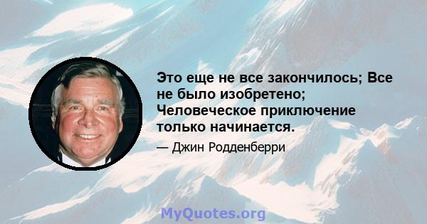 Это еще не все закончилось; Все не было изобретено; Человеческое приключение только начинается.