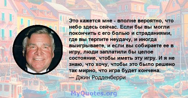 Это кажется мне - вполне вероятно, что небо здесь сейчас. Если бы вы могли покончить с его болью и страданиями, где вы терпите неудачу, и иногда выигрываете, и если вы собираете ее в игру, люди заплатили бы целое