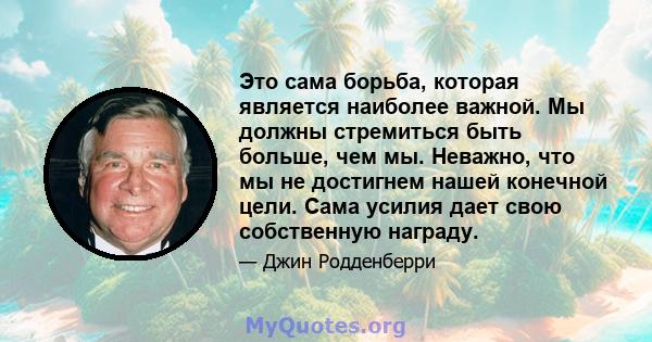 Это сама борьба, которая является наиболее важной. Мы должны стремиться быть больше, чем мы. Неважно, что мы не достигнем нашей конечной цели. Сама усилия дает свою собственную награду.