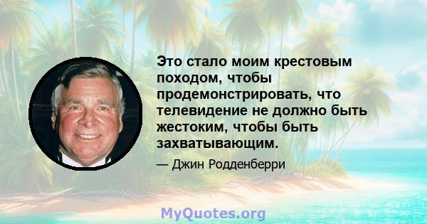 Это стало моим крестовым походом, чтобы продемонстрировать, что телевидение не должно быть жестоким, чтобы быть захватывающим.