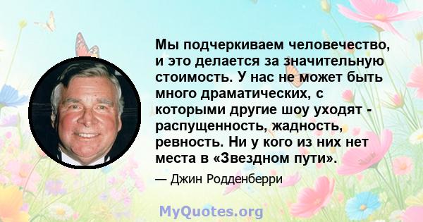 Мы подчеркиваем человечество, и это делается за значительную стоимость. У нас не может быть много драматических, с которыми другие шоу уходят - распущенность, жадность, ревность. Ни у кого из них нет места в «Звездном