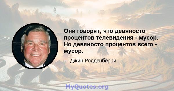 Они говорят, что девяносто процентов телевидения - мусор. Но девяносто процентов всего - мусор.