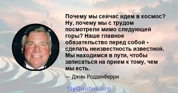 Почему мы сейчас идем в космос? Ну, почему мы с трудом посмотрели мимо следующей горы? Наше главное обязательство перед собой - сделать неизвестность известной. Мы находимся в пути, чтобы записаться на прием к тому, чем 