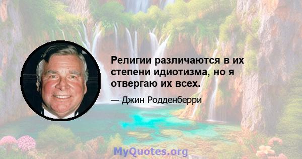 Религии различаются в их степени идиотизма, но я отвергаю их всех.