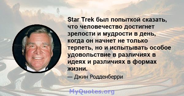 Star Trek был попыткой сказать, что человечество достигнет зрелости и мудрости в день, когда он начнет не только терпеть, но и испытывать особое удовольствие в различиях в идеях и различиях в формах жизни.