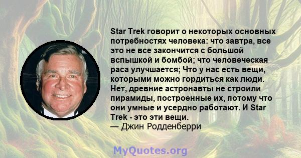 Star Trek говорит о некоторых основных потребностях человека: что завтра, все это не все закончится с большой вспышкой и бомбой; что человеческая раса улучшается; Что у нас есть вещи, которыми можно гордиться как люди.