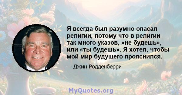 Я всегда был разумно опасал религии, потому что в религии так много указов, «не будешь», или «ты будешь». Я хотел, чтобы мой мир будущего прояснился.