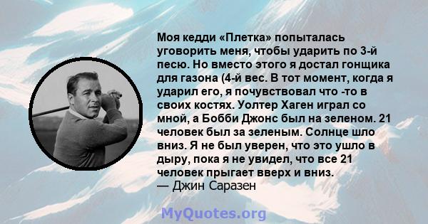 Моя кедди «Плетка» попыталась уговорить меня, чтобы ударить по 3-й песю. Но вместо этого я достал гонщика для газона (4-й вес. В тот момент, когда я ударил его, я почувствовал что -то в своих костях. Уолтер Хаген играл