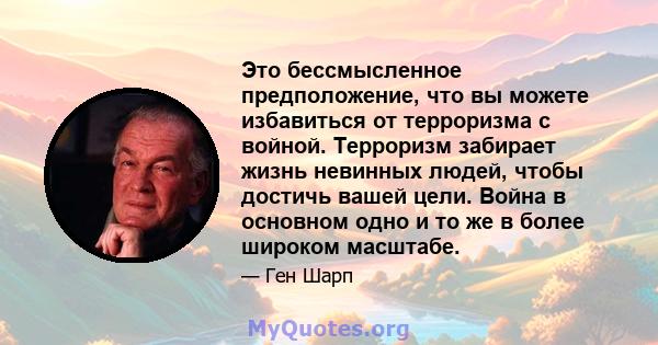 Это бессмысленное предположение, что вы можете избавиться от терроризма с войной. Терроризм забирает жизнь невинных людей, чтобы достичь вашей цели. Война в основном одно и то же в более широком масштабе.