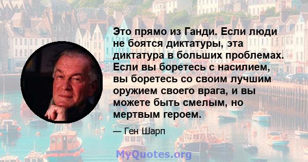 Это прямо из Ганди. Если люди не боятся диктатуры, эта диктатура в больших проблемах. Если вы боретесь с насилием, вы боретесь со своим лучшим оружием своего врага, и вы можете быть смелым, но мертвым героем.