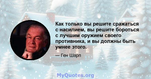 Как только вы решите сражаться с насилием, вы решите бороться с лучшим оружием своего противника, и вы должны быть умнее этого.