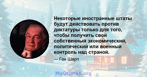 Некоторые иностранные штаты будут действовать против диктатуры только для того, чтобы получить свой собственный экономический, политический или военный контроль над страной.