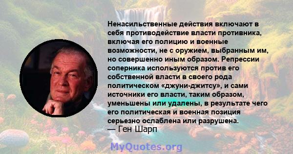 Ненасильственные действия включают в себя противодействие власти противника, включая его полицию и военные возможности, не с оружием, выбранным им, но совершенно иным образом. Репрессии соперника используются против его 