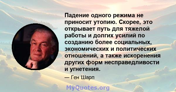 Падение одного режима не приносит утопию. Скорее, это открывает путь для тяжелой работы и долгих усилий по созданию более социальных, экономических и политических отношений, а также искоренения других форм