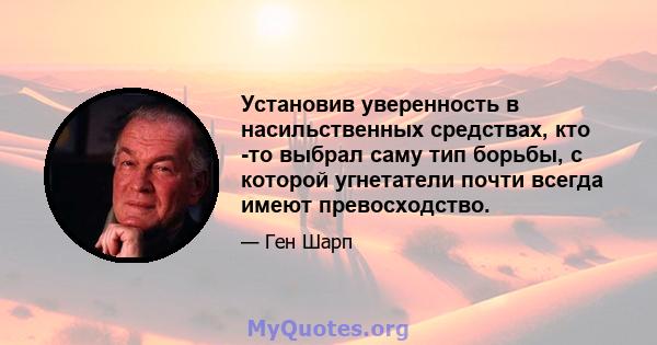 Установив уверенность в насильственных средствах, кто -то выбрал саму тип борьбы, с которой угнетатели почти всегда имеют превосходство.