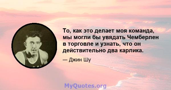 То, как это делает моя команда, мы могли бы увядать Чемберлен в торговле и узнать, что он действительно два карлика.