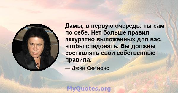 Дамы, в первую очередь: ты сам по себе. Нет больше правил, аккуратно выложенных для вас, чтобы следовать. Вы должны составлять свои собственные правила.