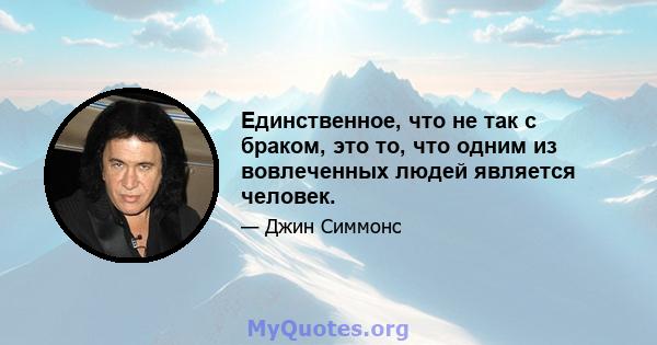 Единственное, что не так с браком, это то, что одним из вовлеченных людей является человек.