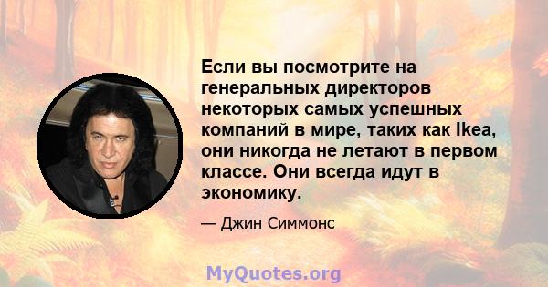 Если вы посмотрите на генеральных директоров некоторых самых успешных компаний в мире, таких как Ikea, они никогда не летают в первом классе. Они всегда идут в экономику.