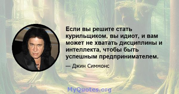 Если вы решите стать курильщиком, вы идиот, и вам может не хватать дисциплины и интеллекта, чтобы быть успешным предпринимателем.