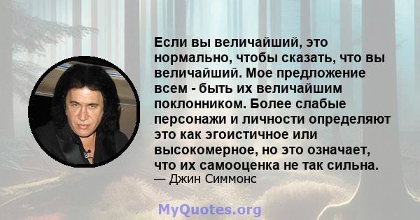 Если вы величайший, это нормально, чтобы сказать, что вы величайший. Мое предложение всем - быть их величайшим поклонником. Более слабые персонажи и личности определяют это как эгоистичное или высокомерное, но это