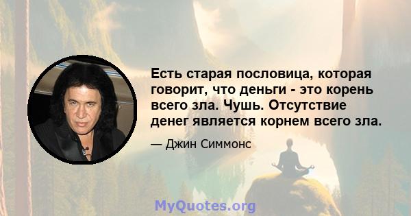 Есть старая пословица, которая говорит, что деньги - это корень всего зла. Чушь. Отсутствие денег является корнем всего зла.