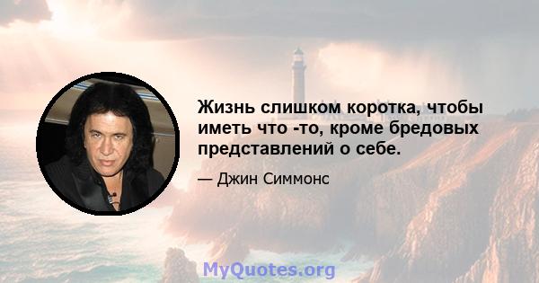 Жизнь слишком коротка, чтобы иметь что -то, кроме бредовых представлений о себе.