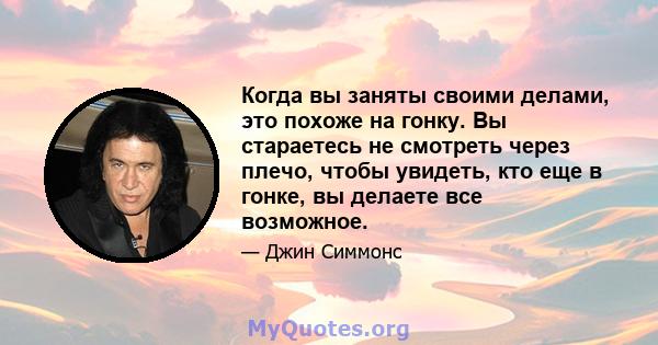 Когда вы заняты своими делами, это похоже на гонку. Вы стараетесь не смотреть через плечо, чтобы увидеть, кто еще в гонке, вы делаете все возможное.