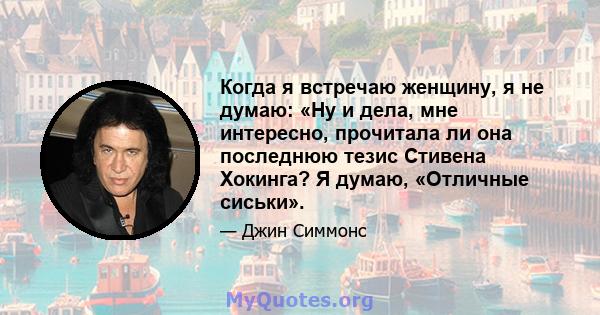 Когда я встречаю женщину, я не думаю: «Ну и дела, мне интересно, прочитала ли она последнюю тезис Стивена Хокинга? Я думаю, «Отличные сиськи».