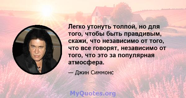 Легко утонуть толпой, но для того, чтобы быть правдивым, скажи, что независимо от того, что все говорят, независимо от того, что это за популярная атмосфера.