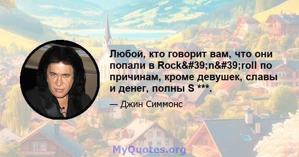 Любой, кто говорит вам, что они попали в Rock'n'roll по причинам, кроме девушек, славы и денег, полны S ***.