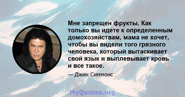 Мне запрещен фрукты. Как только вы идете к определенным домохозяйствам, мама не хочет, чтобы вы видели того грязного человека, который вытаскивает свой язык и выплевывает кровь и все такое.