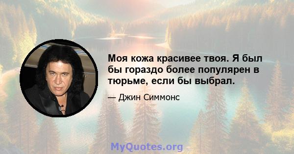 Моя кожа красивее твоя. Я был бы гораздо более популярен в тюрьме, если бы выбрал.