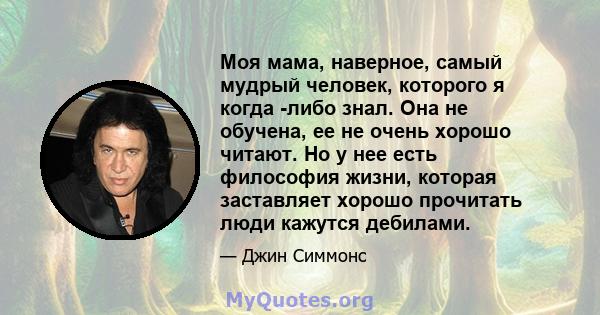 Моя мама, наверное, самый мудрый человек, которого я когда -либо знал. Она не обучена, ее не очень хорошо читают. Но у нее есть философия жизни, которая заставляет хорошо прочитать люди кажутся дебилами.