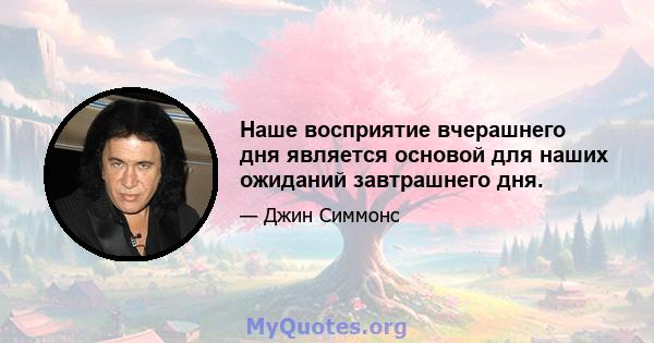 Наше восприятие вчерашнего дня является основой для наших ожиданий завтрашнего дня.