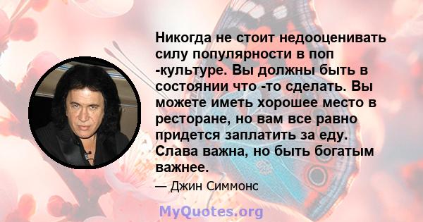 Никогда не стоит недооценивать силу популярности в поп -культуре. Вы должны быть в состоянии что -то сделать. Вы можете иметь хорошее место в ресторане, но вам все равно придется заплатить за еду. Слава важна, но быть