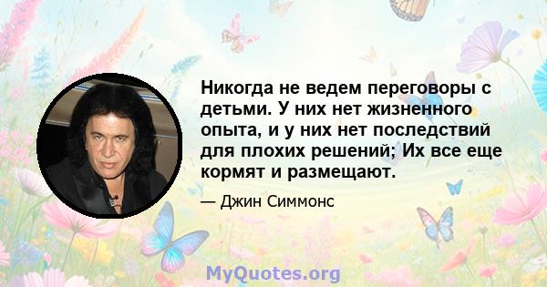 Никогда не ведем переговоры с детьми. У них нет жизненного опыта, и у них нет последствий для плохих решений; Их все еще кормят и размещают.