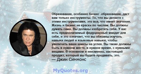 Образование, особенно бизнес -образование, даст вам только инструменты. То, что вы делаете с этими инструментами, это все, что имеет значение. Жизнь и бизнес не краски по числам. Вы должны думать сами. Вы должны