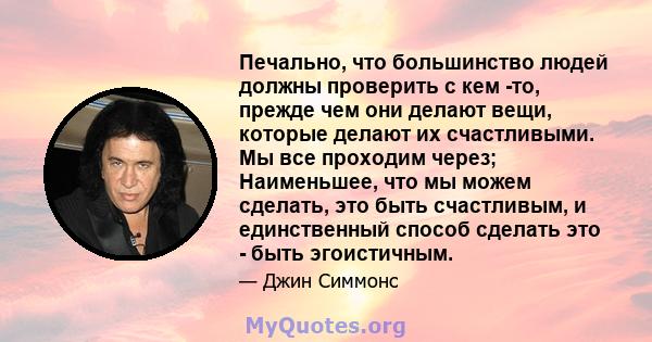 Печально, что большинство людей должны проверить с кем -то, прежде чем они делают вещи, которые делают их счастливыми. Мы все проходим через; Наименьшее, что мы можем сделать, это быть счастливым, и единственный способ